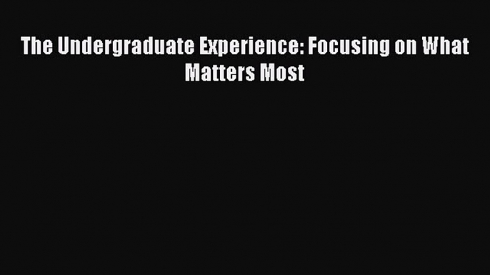 Read The Undergraduate Experience: Focusing on What Matters Most Ebook Free