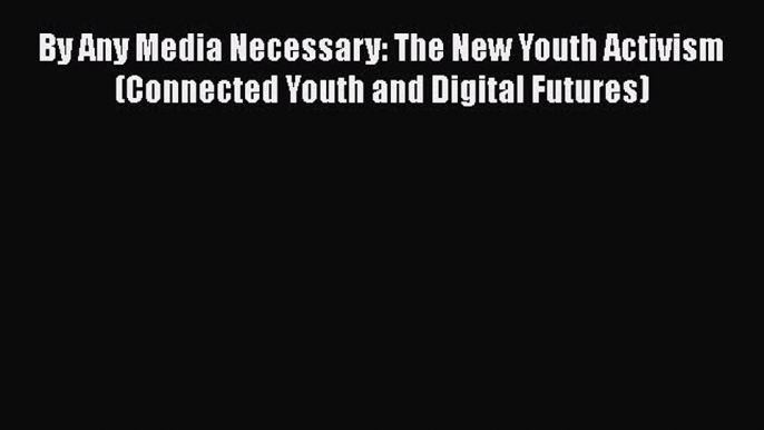 Download By Any Media Necessary: The New Youth Activism (Connected Youth and Digital Futures)