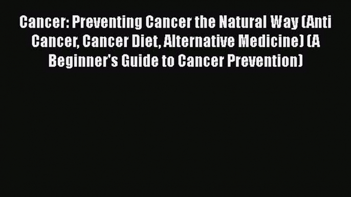 Read Cancer: Preventing Cancer the Natural Way (Anti Cancer Cancer Diet Alternative Medicine)