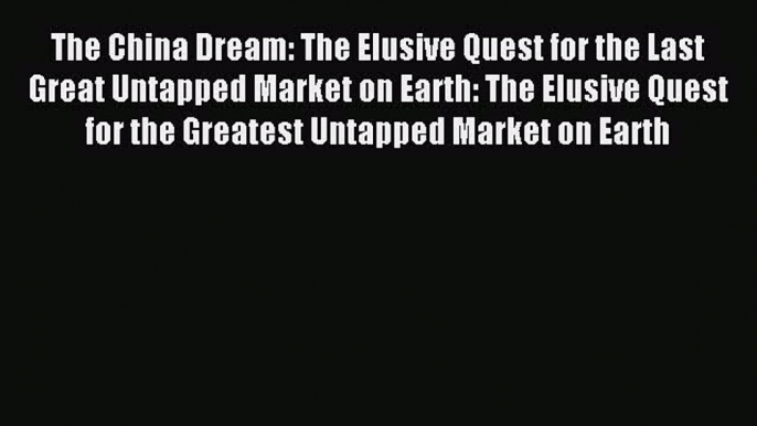 Read The China Dream: The Elusive Quest for the Last Great Untapped Market on Earth: The Elusive