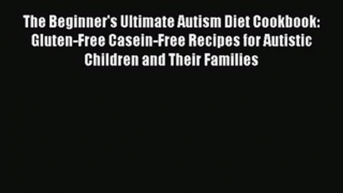 Read The Beginner's Ultimate Autism Diet Cookbook: Gluten-Free Casein-Free Recipes for Autistic