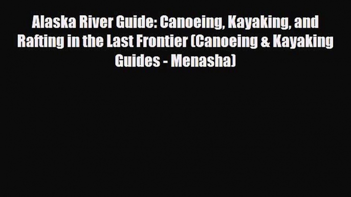 PDF Alaska River Guide: Canoeing Kayaking and Rafting in the Last Frontier (Canoeing & Kayaking