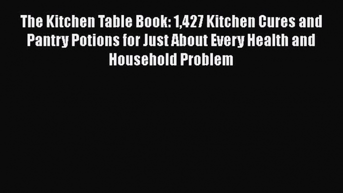 Read The Kitchen Table Book: 1427 Kitchen Cures and Pantry Potions for Just About Every Health