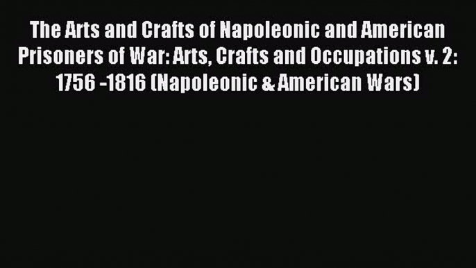 Read The Arts and Crafts of Napoleonic and American Prisoners of War: Arts Crafts and Occupations