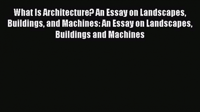 Read What Is Architecture? An Essay on Landscapes Buildings and Machines: An Essay on Landscapes