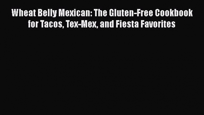 Read Wheat Belly Mexican: The Gluten-Free Cookbook for Tacos Tex-Mex and Fiesta Favorites Ebook