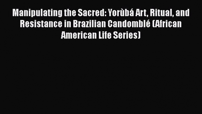 Download Manipulating the Sacred: Yorùbá Art Ritual and Resistance in Brazilian Candomblé (African