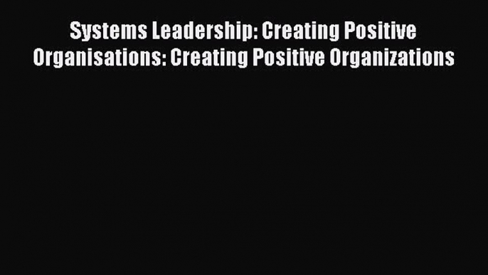 Read Systems Leadership: Creating Positive Organisations: Creating Positive Organizations Ebook