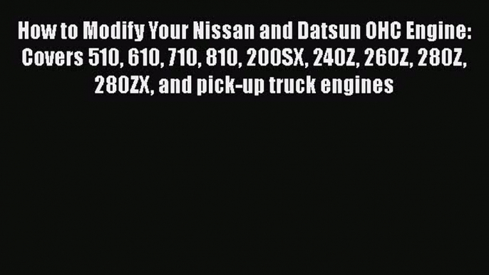 PDF How to Modify Your Nissan and Datsun OHC Engine: Covers 510 610 710 810 200SX 240Z 260Z