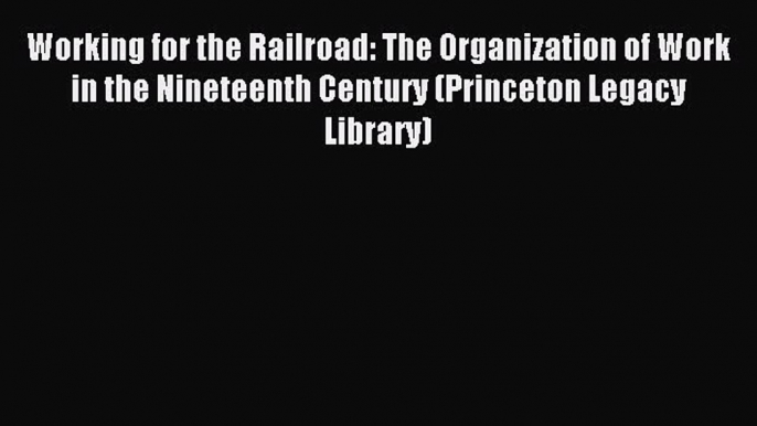 Read Working for the Railroad: The Organization of Work in the Nineteenth Century (Princeton