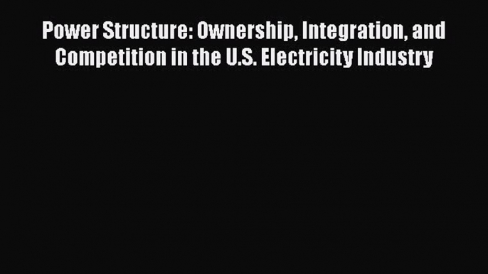 Read Power Structure: Ownership Integration and Competition in the U.S. Electricity Industry