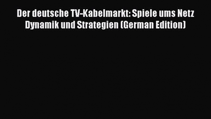 Read Der deutsche TV-Kabelmarkt: Spiele ums Netz Dynamik und Strategien (German Edition) Ebook