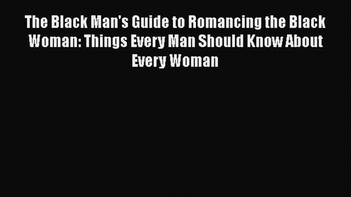 Download The Black Man's Guide to Romancing the Black Woman: Things Every Man Should Know About