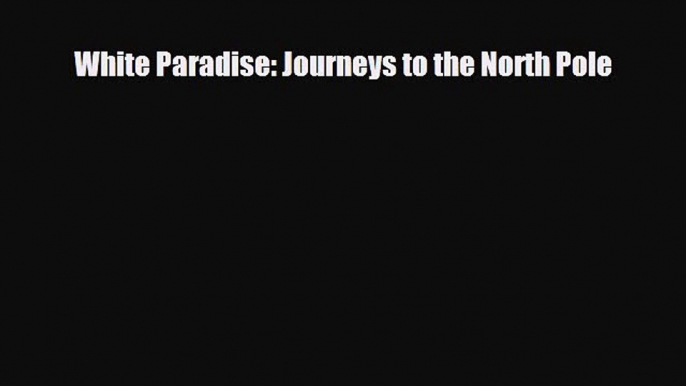 PDF White Paradise: Journeys to the North Pole Free Books