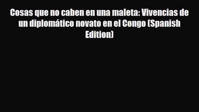 PDF Cosas que no caben en una maleta: Vivencias de un diplomático novato en el Congo (Spanish