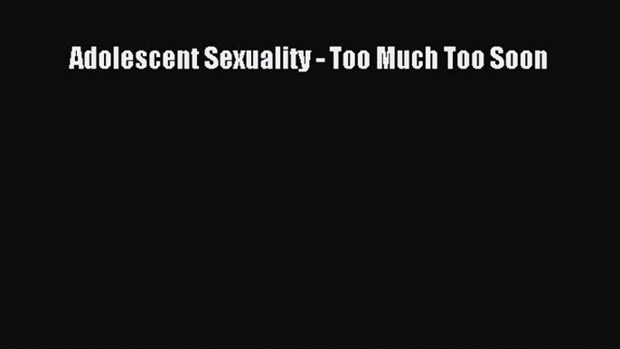 PDF Adolescent Sexuality - Too Much Too Soon  EBook