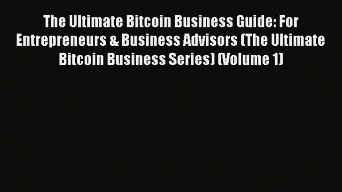 Read The Ultimate Bitcoin Business Guide: For Entrepreneurs & Business Advisors (The Ultimate