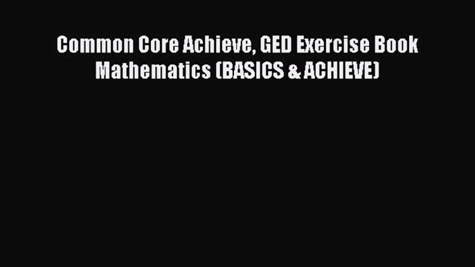 Read Common Core Achieve GED Exercise Book Mathematics (BASICS & ACHIEVE) Ebook