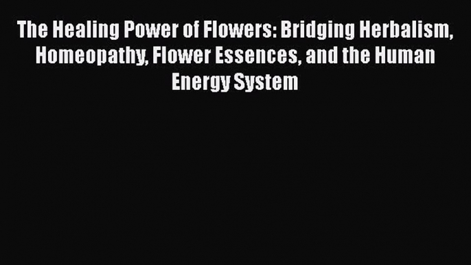 [PDF] The Healing Power of Flowers: Bridging Herbalism Homeopathy Flower Essences and the Human