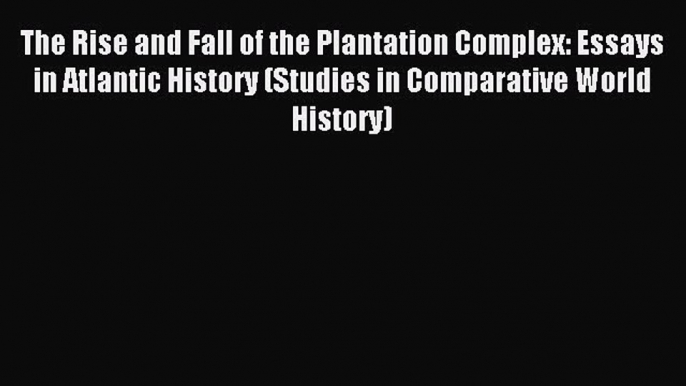 Read The Rise and Fall of the Plantation Complex: Essays in Atlantic History (Studies in Comparative