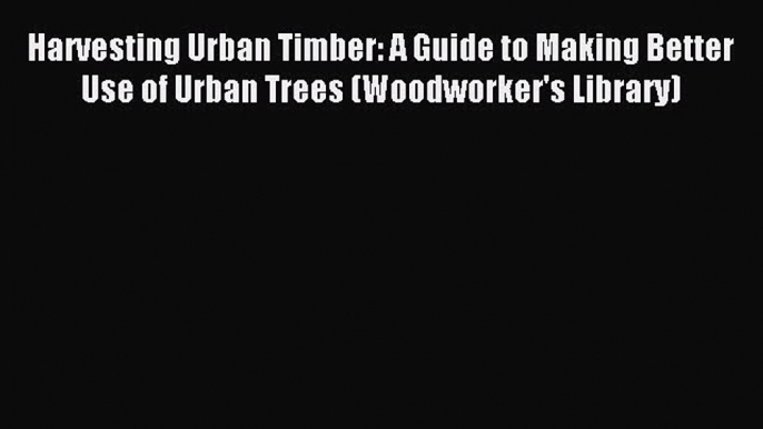 Read Harvesting Urban Timber: A Guide to Making Better Use of Urban Trees (Woodworker's Library)