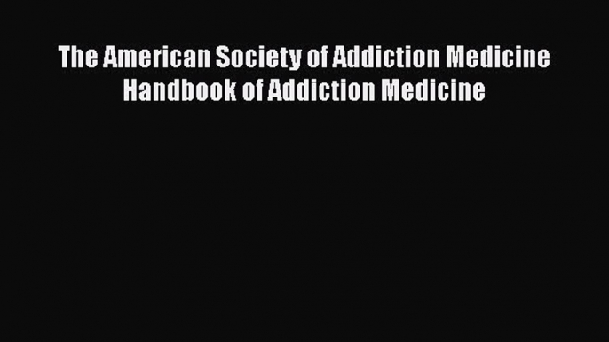 [PDF] The American Society of Addiction Medicine Handbook of Addiction Medicine [PDF] Online