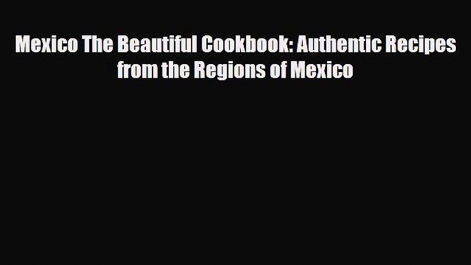 Download Mexico The Beautiful Cookbook: Authentic Recipes from the Regions of Mexico Free Books