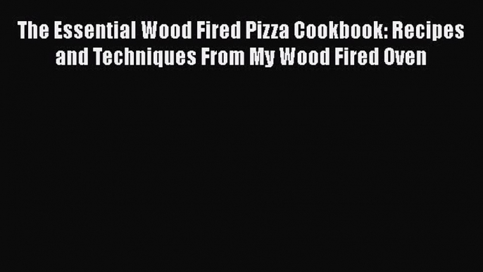 Read The Essential Wood Fired Pizza Cookbook: Recipes and Techniques From My Wood Fired Oven