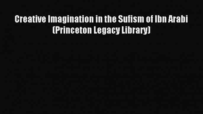 Download Creative Imagination in the Sufism of Ibn Arabi (Princeton Legacy Library) PDF Free