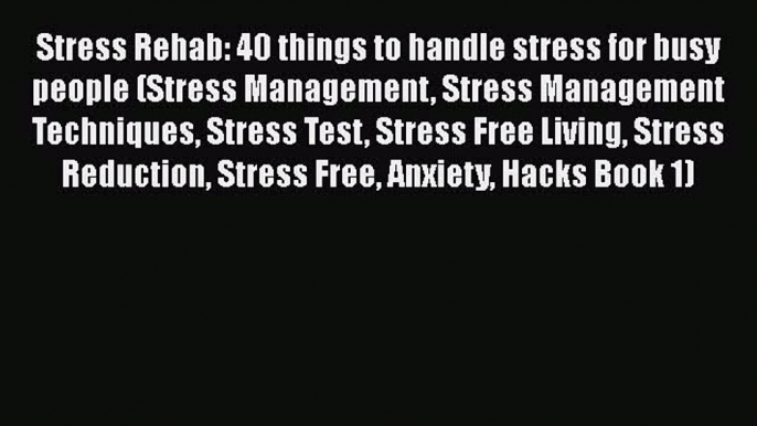 Read Stress Rehab: 40 things to handle stress for busy people (Stress Management Stress Management