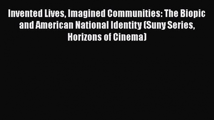 Download Invented Lives Imagined Communities: The Biopic and American National Identity (Suny