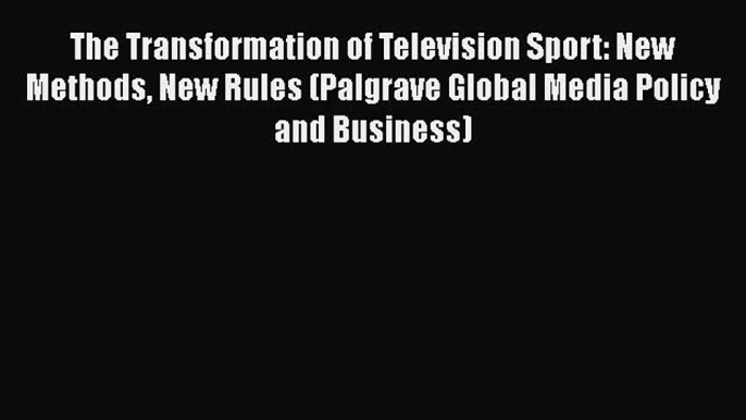 Read The Transformation of Television Sport: New Methods New Rules (Palgrave Global Media Policy