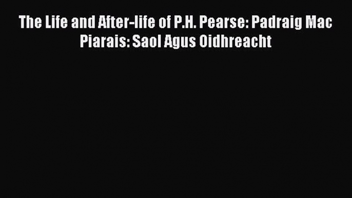 Read The Life and After-life of P.H. Pearse: Padraig Mac Piarais: Saol Agus Oidhreacht PDF