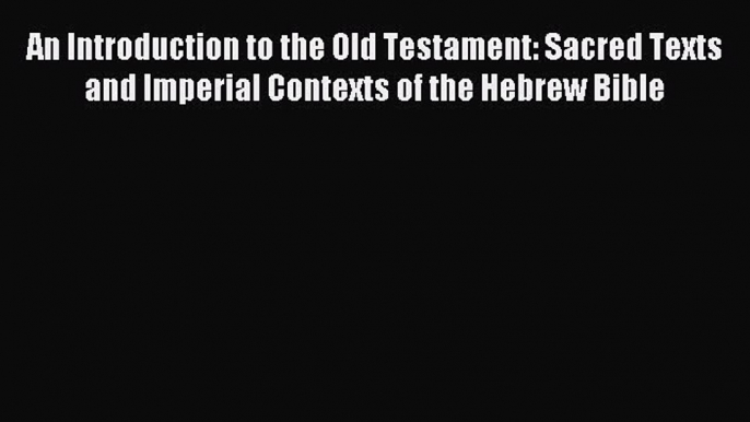 Read An Introduction to the Old Testament: Sacred Texts and Imperial Contexts of the Hebrew