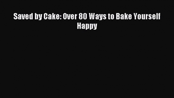 Read Saved by Cake: Over 80 Ways to Bake Yourself Happy Ebook Free