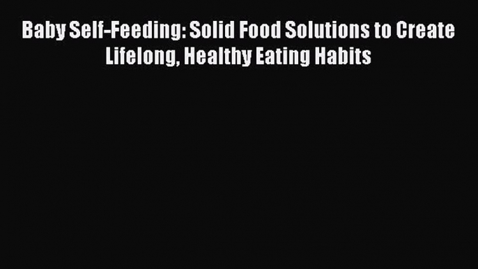 Read Baby Self-Feeding: Solid Food Solutions to Create Lifelong Healthy Eating Habits Ebook