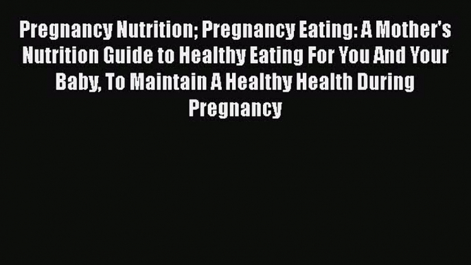 Read Pregnancy Nutrition Pregnancy Eating: A Mother's Nutrition Guide to Healthy Eating For