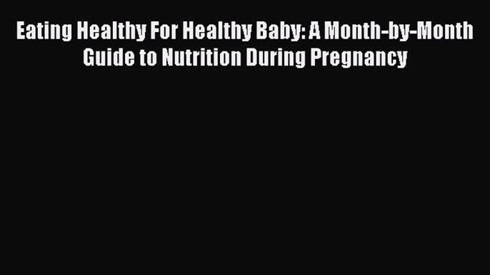 Download Eating Healthy For Healthy Baby: A Month-by-Month Guide to Nutrition During Pregnancy