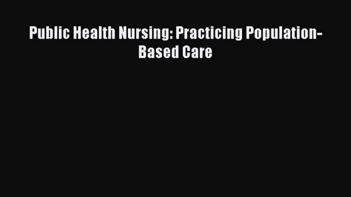 Read Public Health Nursing: Practicing Population-Based Care Ebook Free