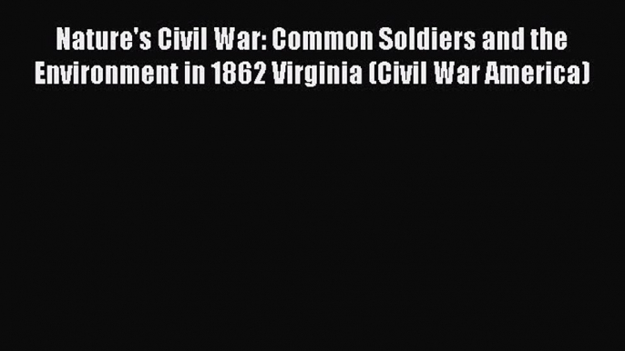 Read Nature's Civil War: Common Soldiers and the Environment in 1862 Virginia (Civil War America)