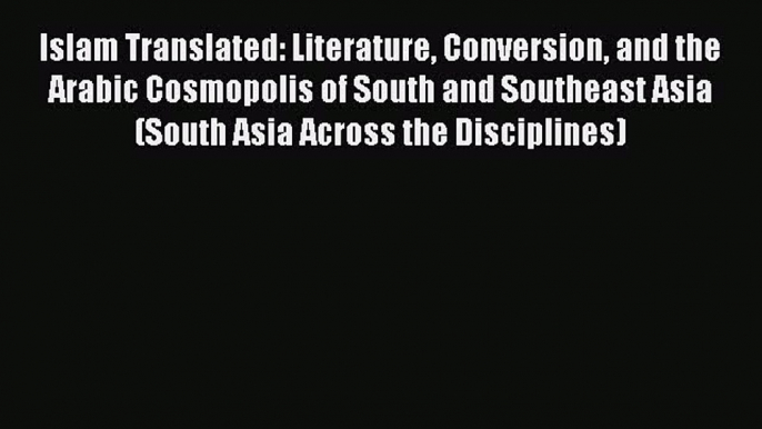 Read Islam Translated: Literature Conversion and the Arabic Cosmopolis of South and Southeast