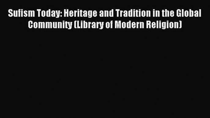 Read Sufism Today: Heritage and Tradition in the Global Community (Library of Modern Religion)