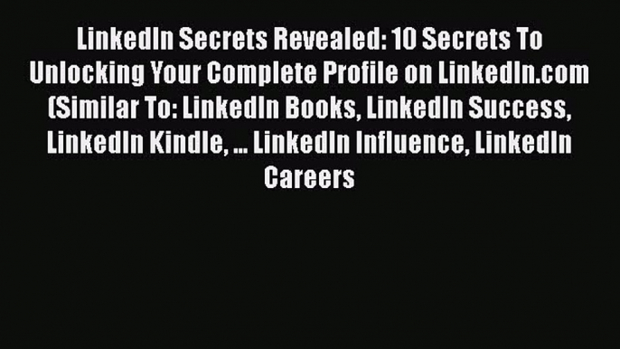 [PDF] LinkedIn Secrets Revealed: 10 Secrets To Unlocking Your Complete Profile on LinkedIn.com