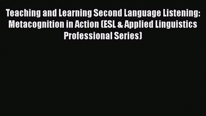 Read Teaching and Learning Second Language Listening: Metacognition in Action (ESL & Applied