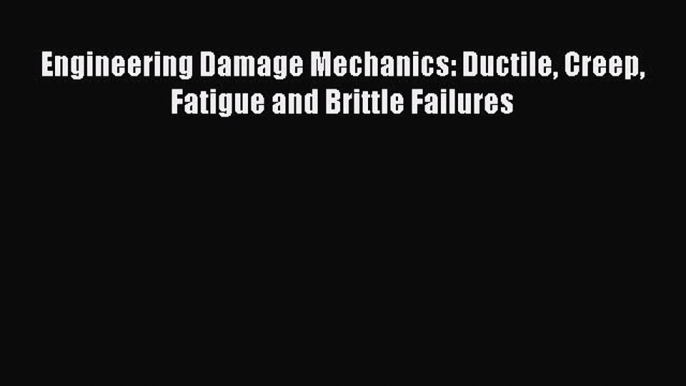 Read Engineering Damage Mechanics: Ductile Creep Fatigue and Brittle Failures Ebook Free