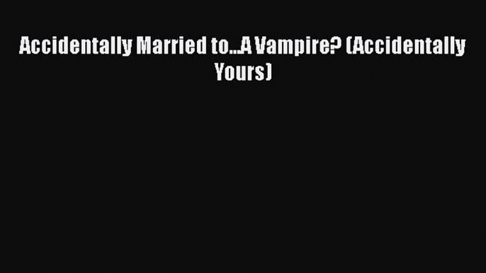 Read Accidentally Married to...A Vampire? (Accidentally Yours) PDF Free