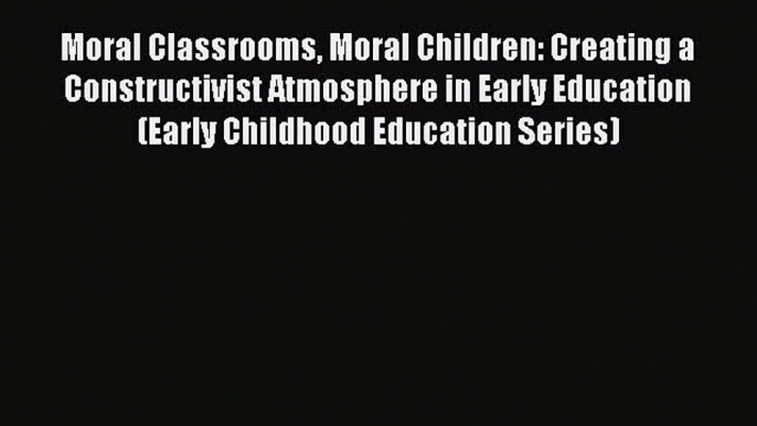 Read Moral Classrooms Moral Children: Creating a Constructivist Atmosphere in Early Education