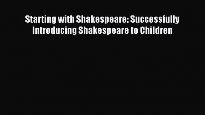 Read Starting with Shakespeare: Successfully Introducing Shakespeare to Children PDF