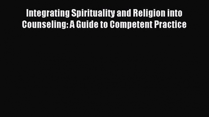 Read Integrating Spirituality and Religion into Counseling: A Guide to Competent Practice PDF