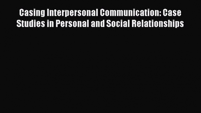 [PDF] Casing Interpersonal Communication: Case Studies in Personal and Social Relationships